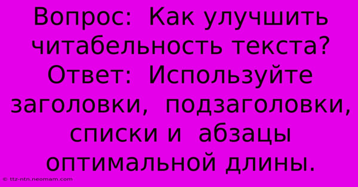 Вопрос:  Как Улучшить  Читабельность Текста? Ответ:  Используйте  Заголовки,  Подзаголовки,  Списки И  Абзацы  Оптимальной Длины.