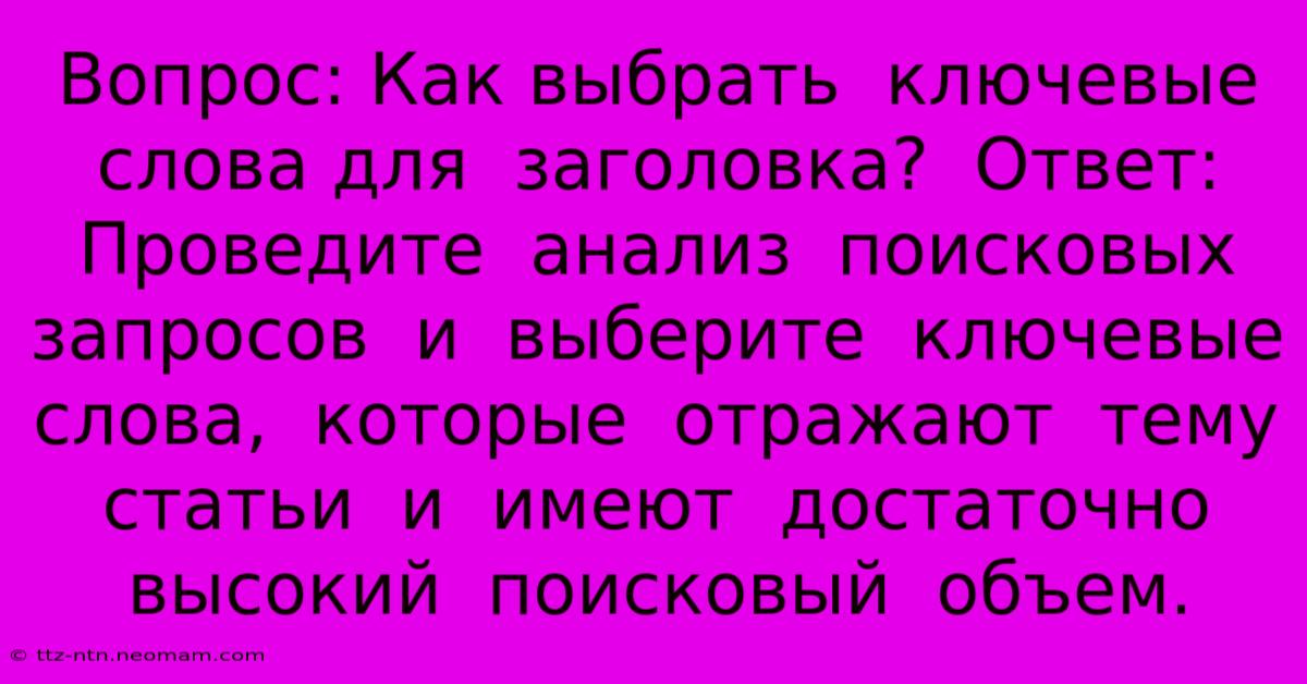 Вопрос: Как Выбрать  Ключевые Слова Для  Заголовка?  Ответ:  Проведите  Анализ  Поисковых  Запросов  И  Выберите  Ключевые  Слова,  Которые  Отражают  Тему  Статьи  И  Имеют  Достаточно  Высокий  Поисковый  Объем.