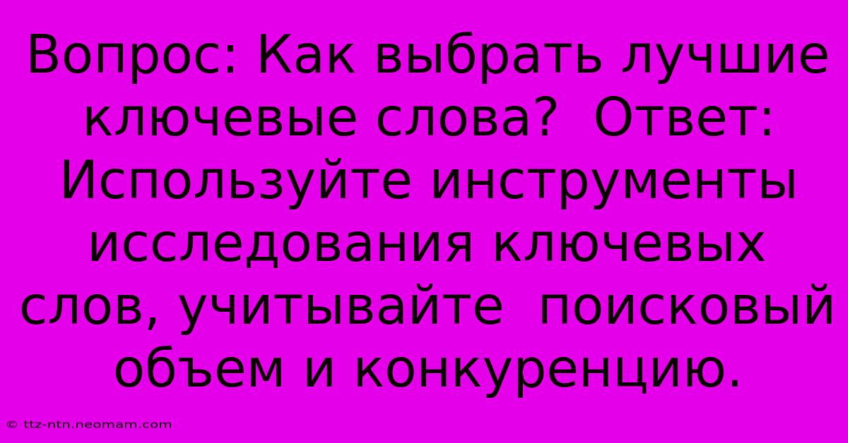 Вопрос: Как Выбрать Лучшие Ключевые Слова?  Ответ: Используйте Инструменты Исследования Ключевых Слов, Учитывайте  Поисковый Объем И Конкуренцию.