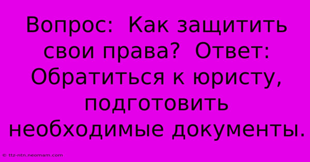 Вопрос:  Как Защитить Свои Права?  Ответ:  Обратиться К Юристу, Подготовить Необходимые Документы.