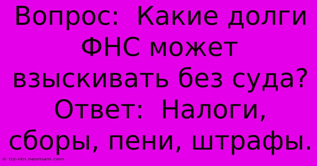 Вопрос:  Какие Долги ФНС Может Взыскивать Без Суда?  Ответ:  Налоги, Сборы, Пени, Штрафы.