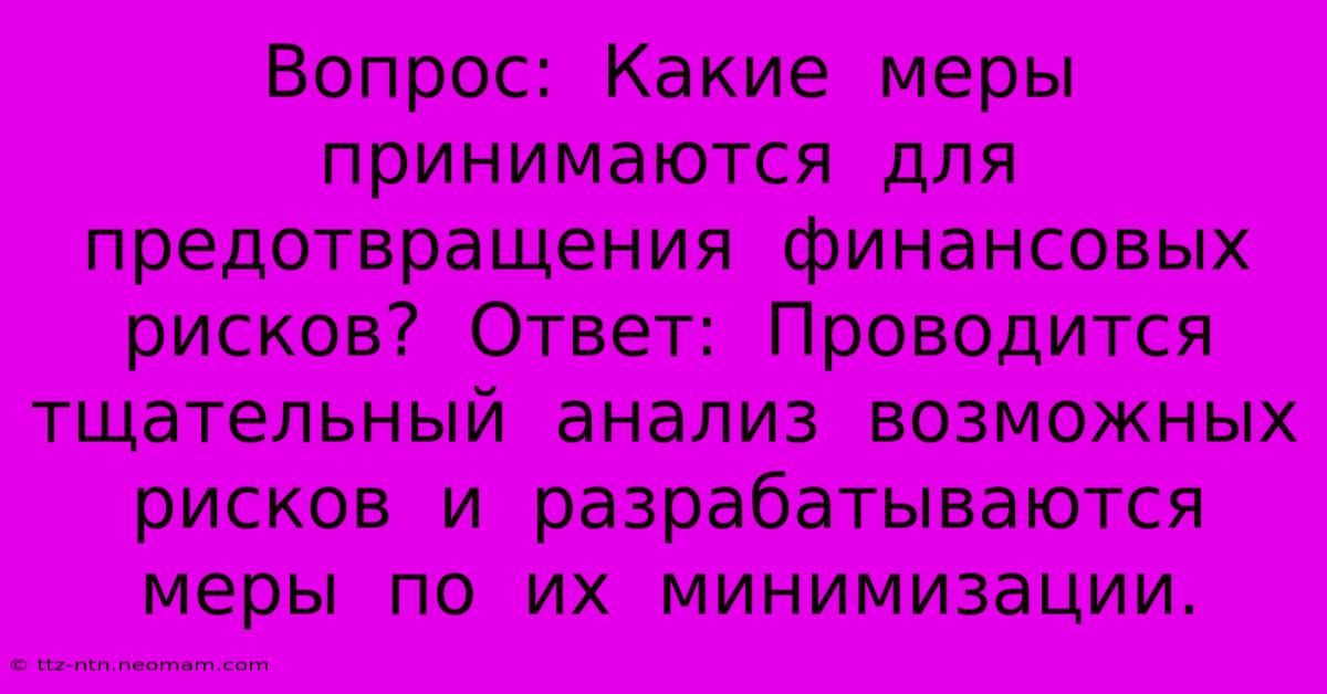 Вопрос:  Какие  Меры  Принимаются  Для  Предотвращения  Финансовых  Рисков?  Ответ:  Проводится  Тщательный  Анализ  Возможных  Рисков  И  Разрабатываются  Меры  По  Их  Минимизации.