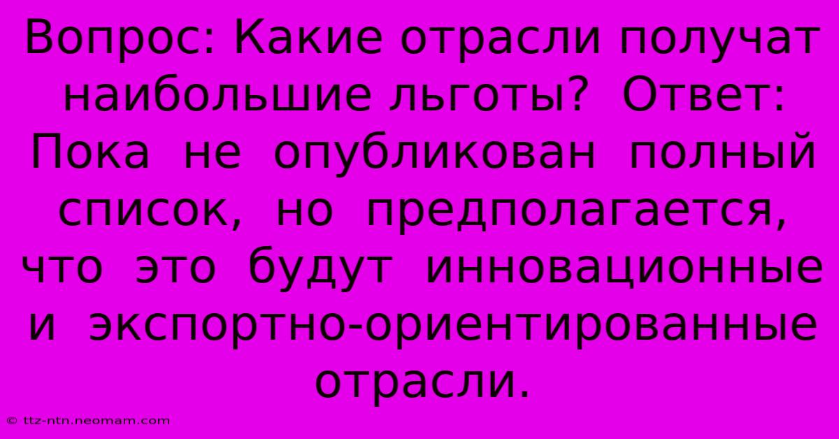 Вопрос: Какие Отрасли Получат Наибольшие Льготы?  Ответ: Пока  Не  Опубликован  Полный  Список,  Но  Предполагается,  Что  Это  Будут  Инновационные  И  Экспортно-ориентированные  Отрасли.