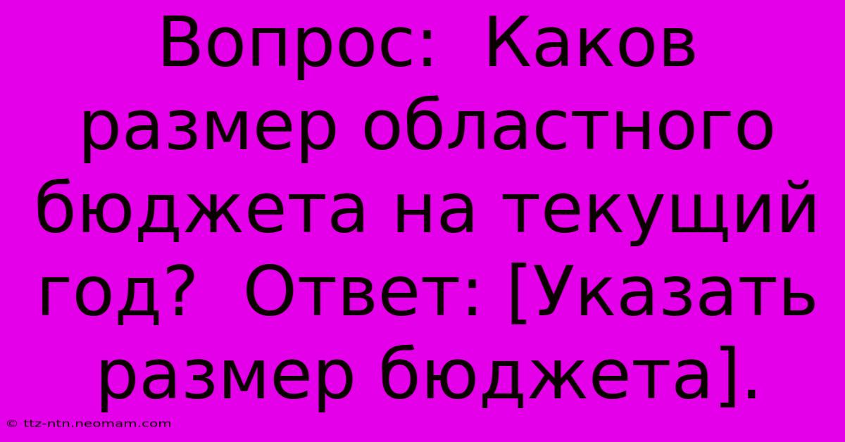 Вопрос:  Каков Размер Областного Бюджета На Текущий Год?  Ответ: [Указать Размер Бюджета].