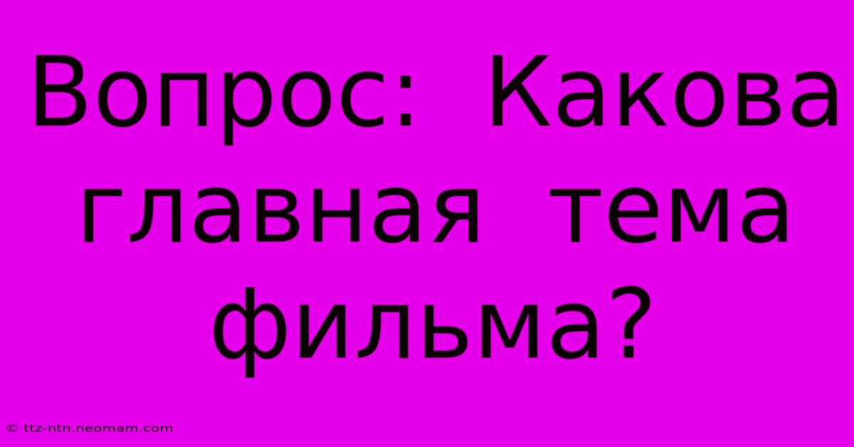 Вопрос:  Какова  Главная  Тема  Фильма?