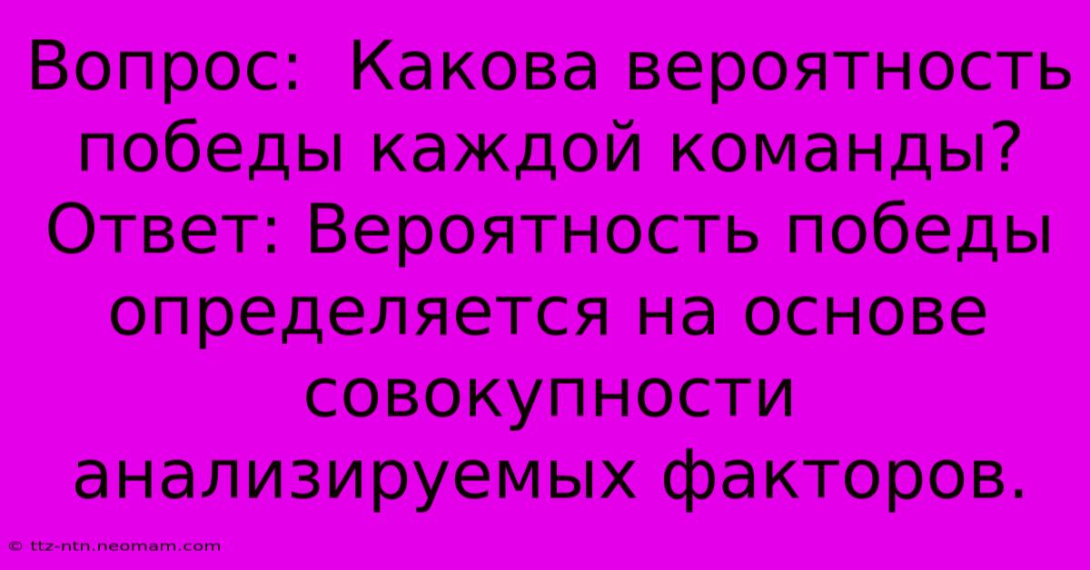 Вопрос:  Какова Вероятность Победы Каждой Команды?  Ответ: Вероятность Победы Определяется На Основе Совокупности Анализируемых Факторов.