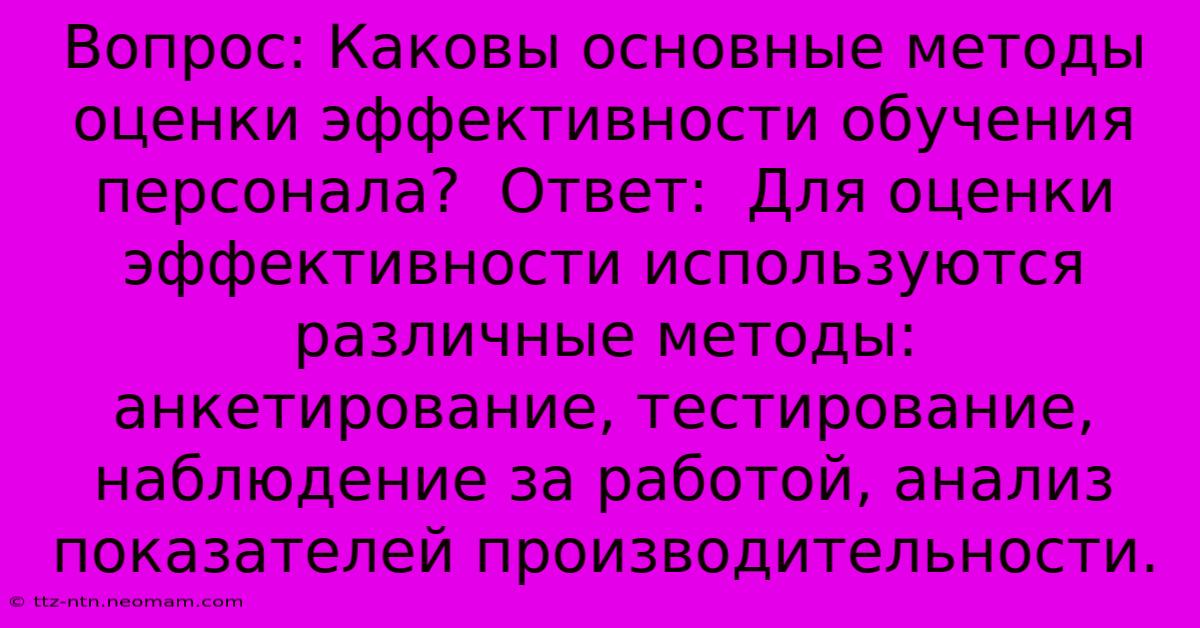 Вопрос: Каковы Основные Методы Оценки Эффективности Обучения Персонала?  Ответ:  Для Оценки Эффективности Используются Различные Методы:  Анкетирование, Тестирование, Наблюдение За Работой, Анализ Показателей Производительности.