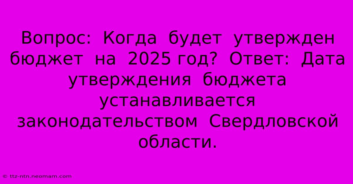 Вопрос:  Когда  Будет  Утвержден  Бюджет  На  2025 Год?  Ответ:  Дата  Утверждения  Бюджета  Устанавливается  Законодательством  Свердловской  Области.