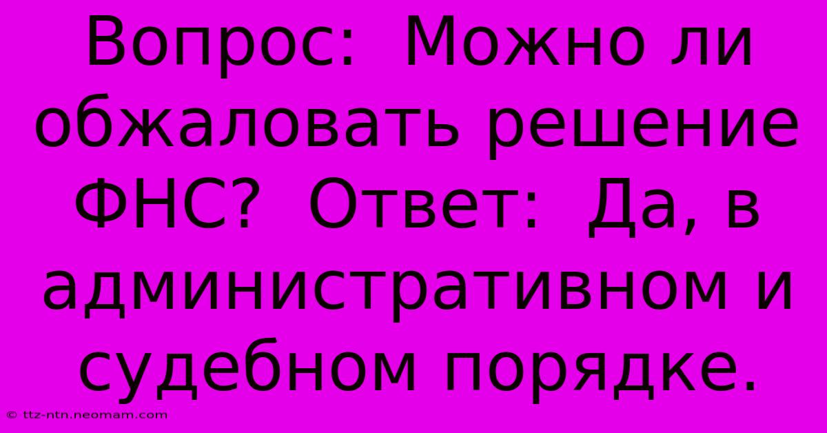 Вопрос:  Можно Ли Обжаловать Решение ФНС?  Ответ:  Да, В Административном И Судебном Порядке.