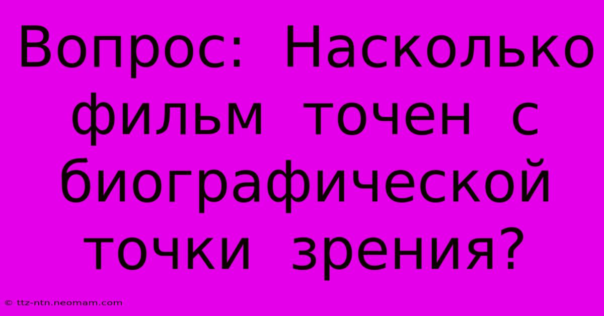 Вопрос:  Насколько  Фильм  Точен  С  Биографической  Точки  Зрения?