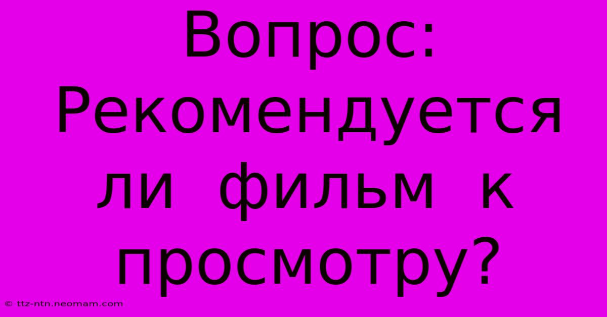 Вопрос:  Рекомендуется  Ли  Фильм  К  Просмотру?