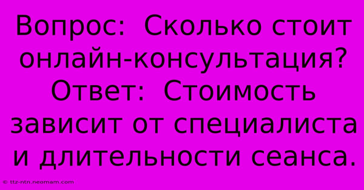 Вопрос:  Сколько Стоит Онлайн-консультация? Ответ:  Стоимость Зависит От Специалиста И Длительности Сеанса.