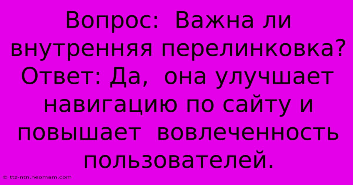 Вопрос:  Важна Ли  Внутренняя Перелинковка? Ответ: Да,  Она Улучшает  Навигацию По Сайту И  Повышает  Вовлеченность Пользователей.