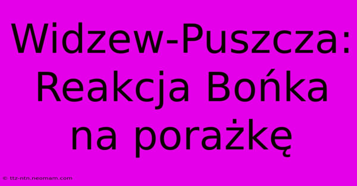 Widzew-Puszcza: Reakcja Bońka Na Porażkę