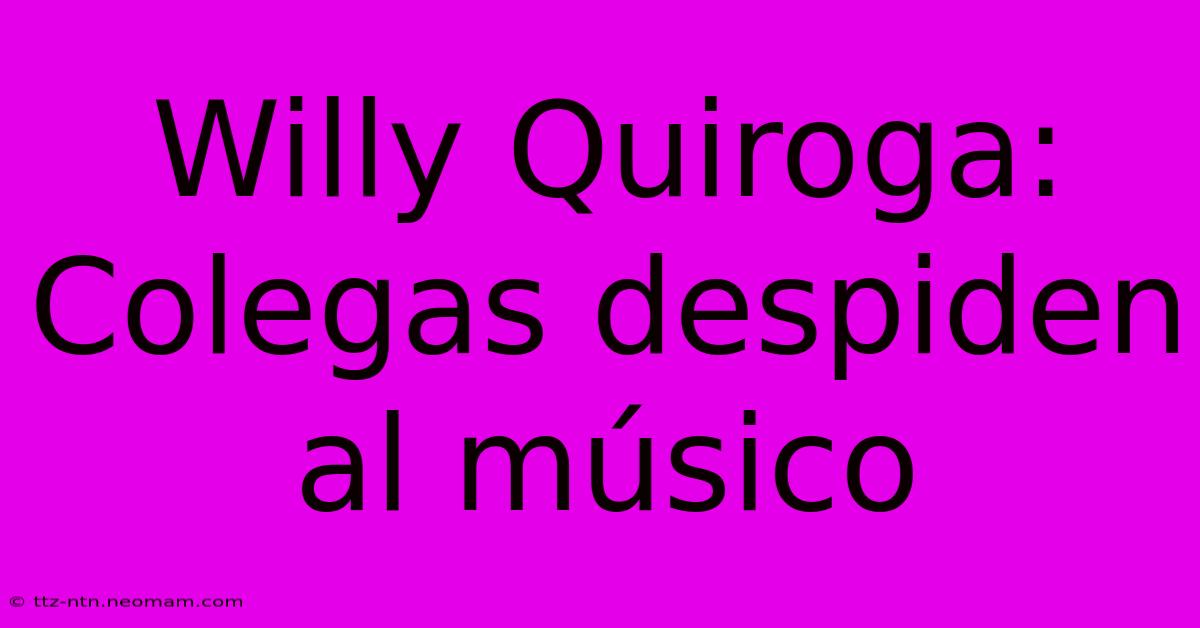 Willy Quiroga: Colegas Despiden Al Músico