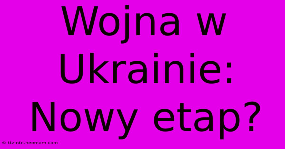 Wojna W Ukrainie: Nowy Etap?