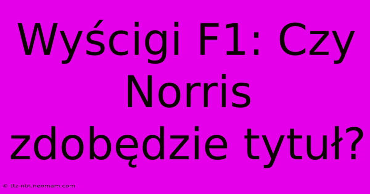 Wyścigi F1: Czy Norris Zdobędzie Tytuł?